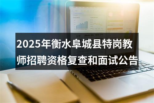 2025年衡水阜城县特岗教师招聘资格复查和面试公告 图片