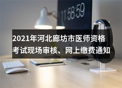 2021年河北廊坊市医师资格考试现场审核、网上缴费通知 图片