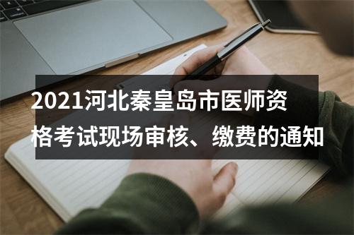 2021河北秦皇岛市医师资格考试现场审核、缴费的通知 图片