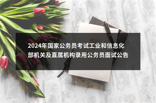 2024年国家公务员考试工业和信息化部机关及直属机构录用公务员面试公告 图片