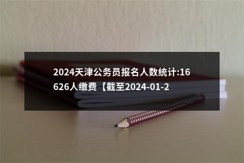 2024天津公务员报名人数统计:16626人缴费【截至2024-01-26 14时】 图片