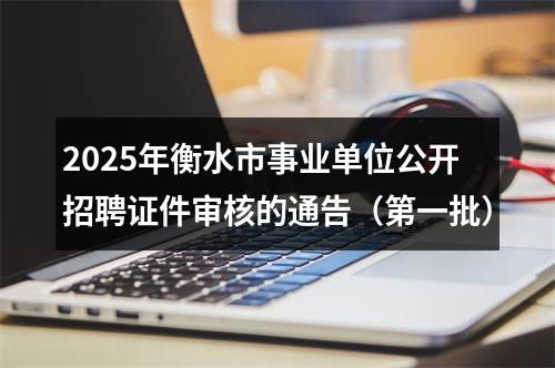 2025年衡水市事业单位公开招聘证件审核的通告（第一批） 图片