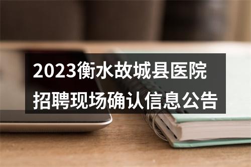 2023衡水故城县医院招聘现场确认信息公告 图片