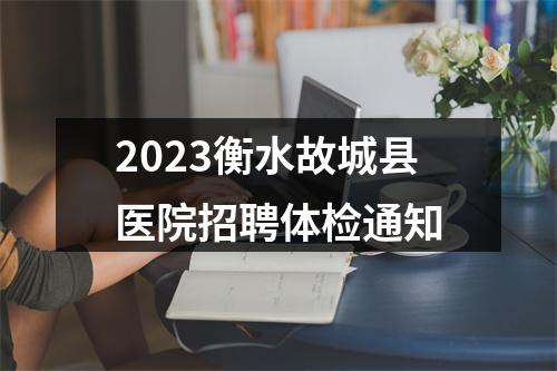 2023衡水故城县医院招聘体检通知 图片
