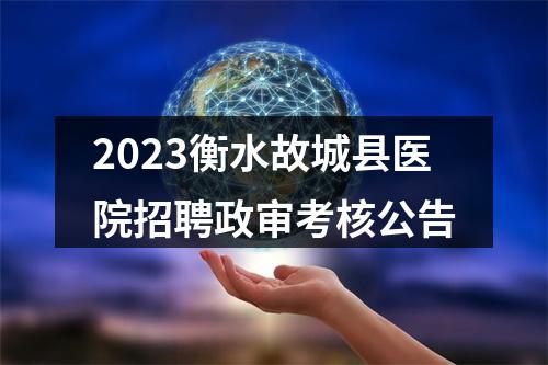 2023衡水故城县医院招聘政审考核公告 图片