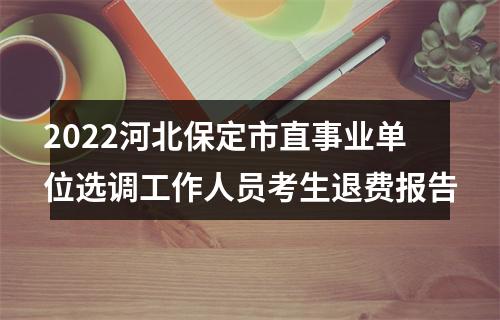 2022河北保定市直事业单位选调工作人员考生退费报告 图片