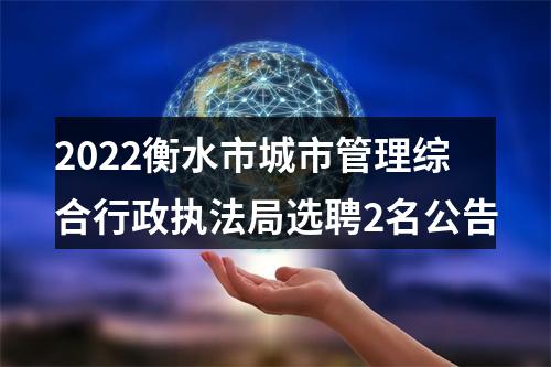 2022衡水市城市管理综合行政执法局选聘2名公告 图片